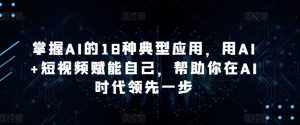 掌握AI的18种典型应用，用AI+短视频赋能自己，帮助你在AI时代领先一步-小鸿资源库