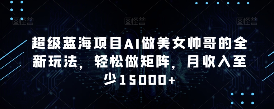 超级蓝海项目AI做美女帅哥的全新玩法，轻松做矩阵，月收入至少15000+【揭秘】-小鸿资源库