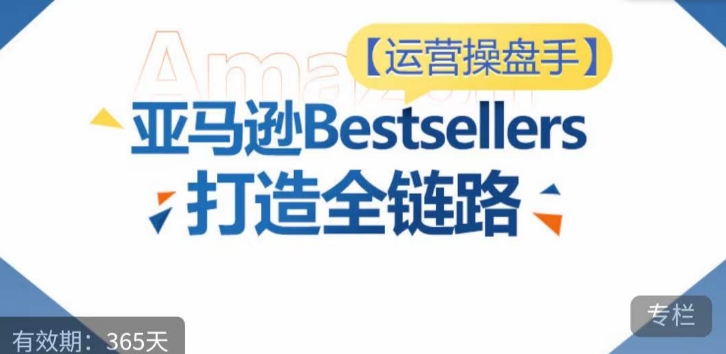 运营操盘手!亚马逊Bestsellers打造全链路,选品、Listing、广告投放全链路进阶优化-小鸿资源库