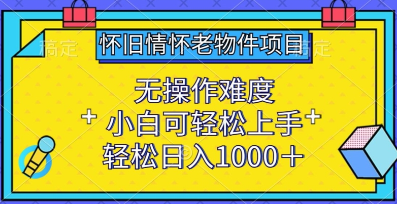 怀旧情怀老物件项目,无操作难度,小白可轻松上手,轻松日入1000+【揭秘】-小鸿资源库