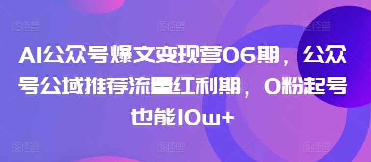 AI公众号爆文变现营06期，公众号公域推荐流量红利期，0粉起号也能10w+-小鸿资源库