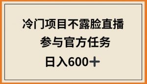 冷门项目不露脸直播，参与官方任务，日入600+【揭秘】-小鸿资源库