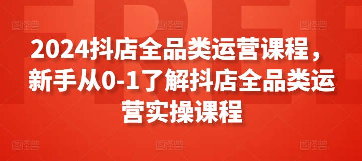 2024抖店全品类运营课程，新手从0-1了解抖店全品类运营实操课程-小鸿资源库
