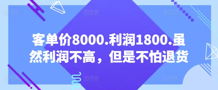 客单价8000.利润1800.虽然利润不高，但是不怕退货【付费文章】-小鸿资源库