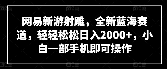 网易新游射雕,全新蓝海赛道,轻轻松松日入2000+,小白一部手机即可操作【揭秘】-小鸿资源库