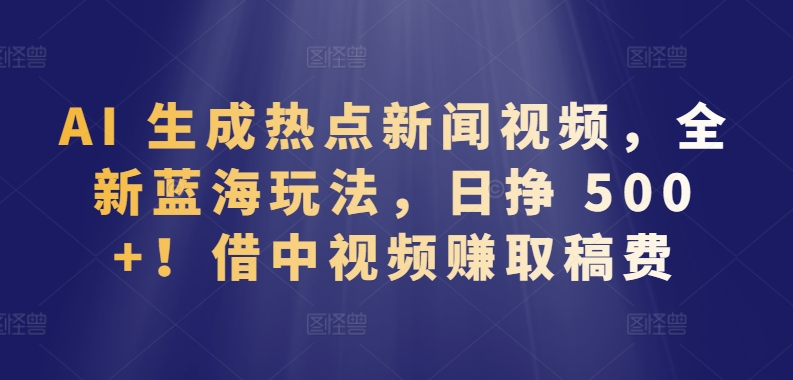 AI 生成热点新闻视频,全新蓝海玩法,日挣 500+!借中视频赚取稿费【揭秘】-小鸿资源库