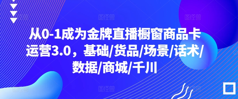 从0-1成为金牌直播橱窗商品卡运营3.0，基础/货品/场景/话术/数据/商城/千川-小鸿资源库