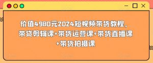 价值4980元2024短视频带货教程，带贷剪辑课+带货运营课+带货直播课+带货拍摄课-小鸿资源库