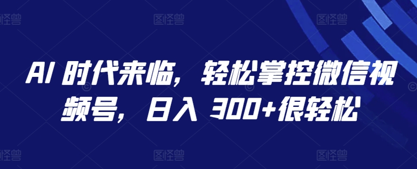AI 时代来临，轻松掌控微信视频号，日入 300+很轻松【揭秘】-小鸿资源库