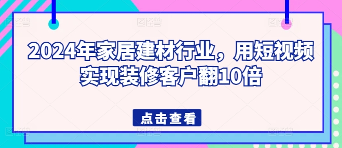 2024年家居建材行业，用短视频实现装修客户翻10倍-小鸿资源库