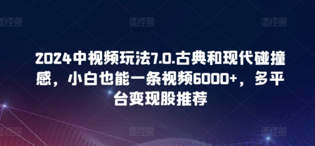 2024中视频玩法7.0.古典和现代碰撞感，小白也能一条视频6000+，多平台变现【揭秘】-小鸿资源库
