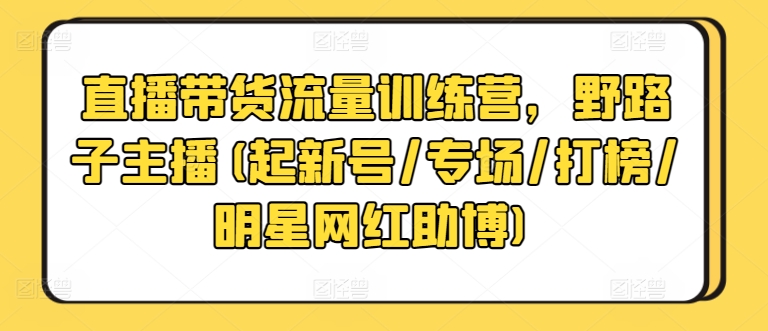 直播带货流量训练营，野路子主播(起新号/专场/打榜/明星网红助博)-小鸿资源库