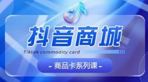 抖音商品卡系列课程，大模块【认知】【基础】【运营】【玩法】系统教学-小鸿资源库