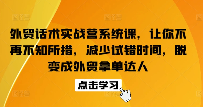 外贸话术实战营系统课，让你不再不知所措，减少试错时间，脱变成外贸拿单达人-小鸿资源库