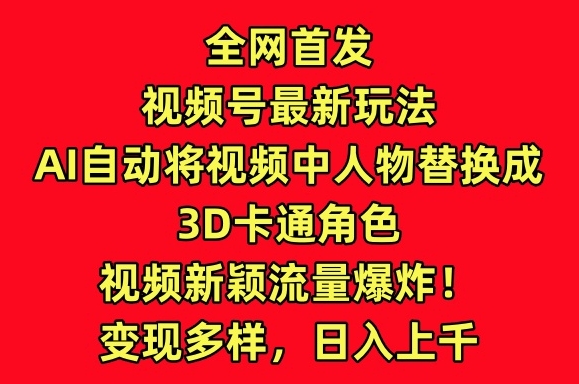 全网首发视频号最新玩法，AI自动将视频中人物替换成3D卡通角色，视频新颖流量爆炸【揭秘】-小鸿资源库