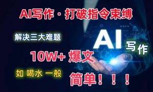 AI写作：解决三大难题，10W+爆文如喝水一般简单，打破指令调教束缚【揭秘】-小鸿资源库