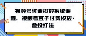 视频号付费投放系统课程,视频号豆子付费投放·叠投打法-小鸿资源库