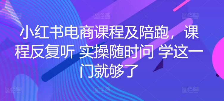 小红书电商课程及陪跑,课程反复听 实操随时问 学这一门就够了-小鸿资源库