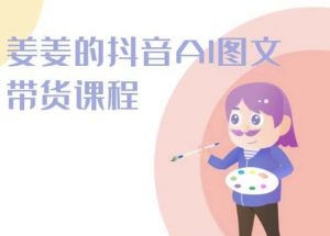 姜姜的抖音AI图文带货课程-姜姜抖音2024-小鸿资源库