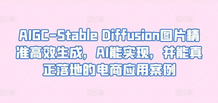 AIGC-Stable Diffusion图片精准高效生成，AI能实现，并能真正落地的电商应用案例-小鸿资源库