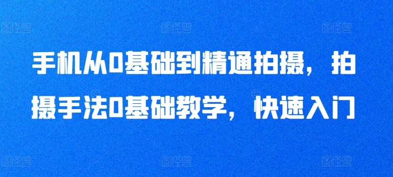 手机从0基础到精通拍摄，拍摄手法0基础教学，快速入门-小鸿资源库