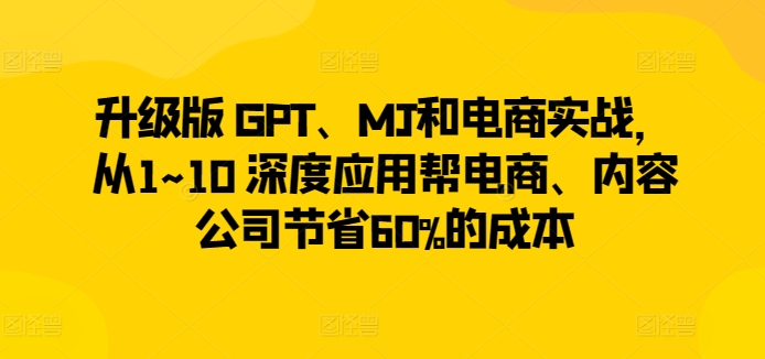 升级版 GPT、MJ和电商实战,从1~10 深度应用帮电商、内容公司节省60%的成本-小鸿资源库