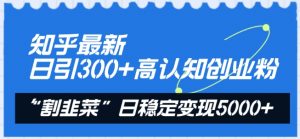知乎最新日引300+高认知创业粉,“割韭菜”日稳定变现5000+【揭秘】-小鸿资源库