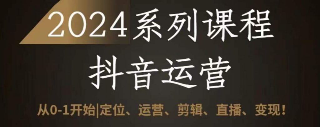 2024抖音运营全套系列课程，从0-1开始，定位、运营、剪辑、直播、变现-小鸿资源库