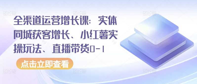 全渠道运营增长课:实体同城获客增长、小红薯实操玩法、直播带货0-1-小鸿资源库