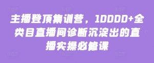 主播登顶集训营，10000+全类目直播间诊断沉淀出的直播实操必修课-小鸿资源库
