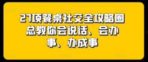 27项餐桌社交全攻略圈总教你会说话、会办事、办成事-小鸿资源库