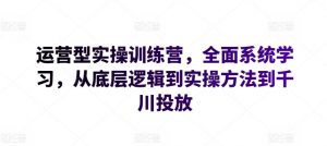 运营型实操训练营，全面系统学习，从底层逻辑到实操方法到千川投放-小鸿资源库