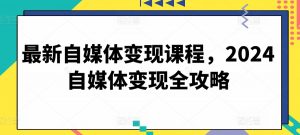 最新自媒体变现课程，2024自媒体变现全攻略-小鸿资源库