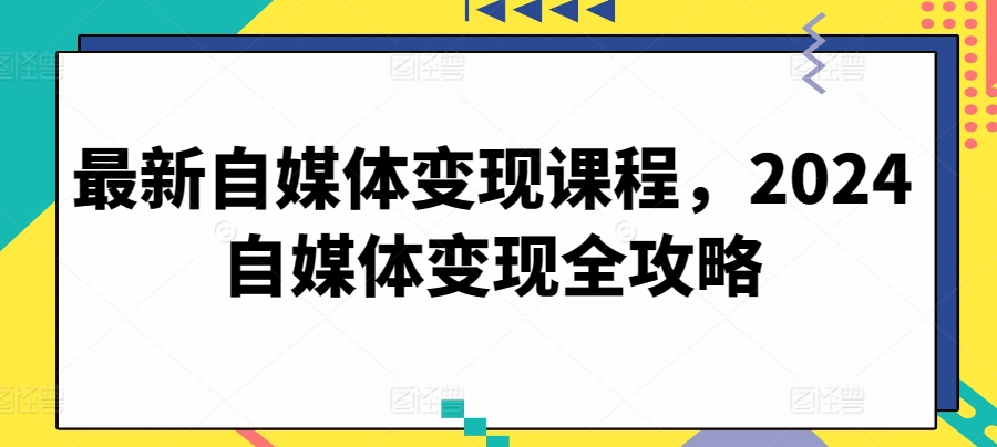 最新自媒体变现课程，2024自媒体变现全攻略-小鸿资源库