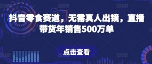抖音零食赛道，无需真人出镜，直播带货年销售500万单【揭秘】-小鸿资源库