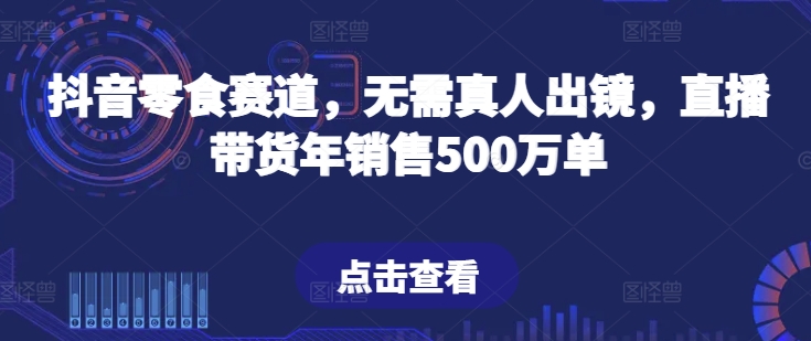 抖音零食赛道，无需真人出镜，直播带货年销售500万单【揭秘】-小鸿资源库