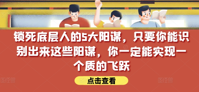 锁死底层人的5大阳谋，只要你能识别出来这些阳谋，你一定能实现一个质的飞跃【付费文章】-小鸿资源库