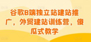 谷歌B端独立站建站推广，外贸建站训练营，傻瓜式教学-小鸿资源库