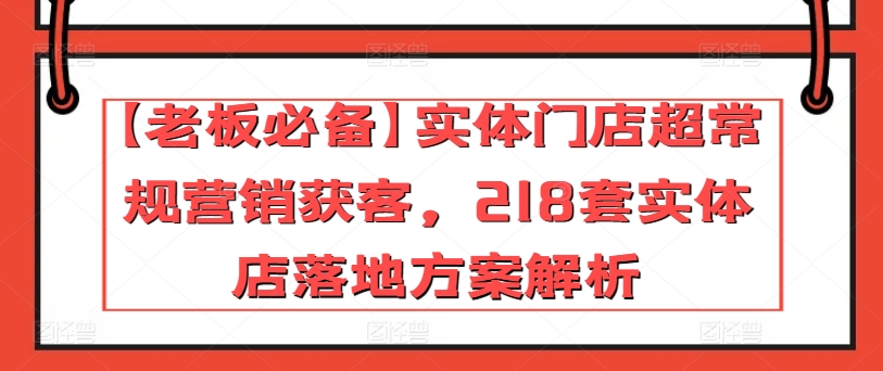 【老板必备】实体门店超常规营销获客，218套实体店落地方案解析-小鸿资源库