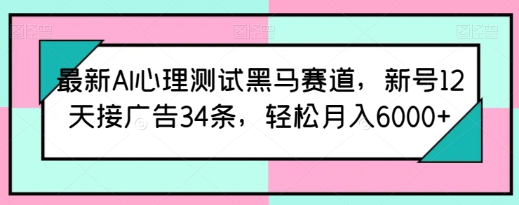 最新AI心理测试黑马赛道,新号12天接广告34条,轻松月入6000+【揭秘】-小鸿资源库