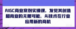 AIGC商业案例实操课，发觉其创造和商业的无限可能，Ai技术在行业应用新的商机-小鸿资源库