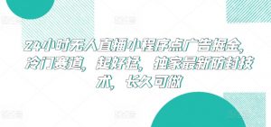 24小时无人直播小程序点广告掘金，冷门赛道，起好猛，独家最新防封技术，长久可做【揭秘】-小鸿资源库
