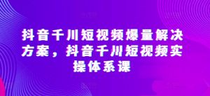 抖音千川短视频爆量解决方案，抖音千川短视频实操体系课-小鸿资源库