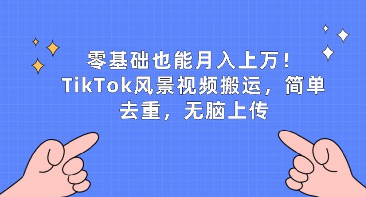零基础也能月入上w,TikTok风景视频搬运,简单去重,无脑上传【揭秘】-小鸿资源库