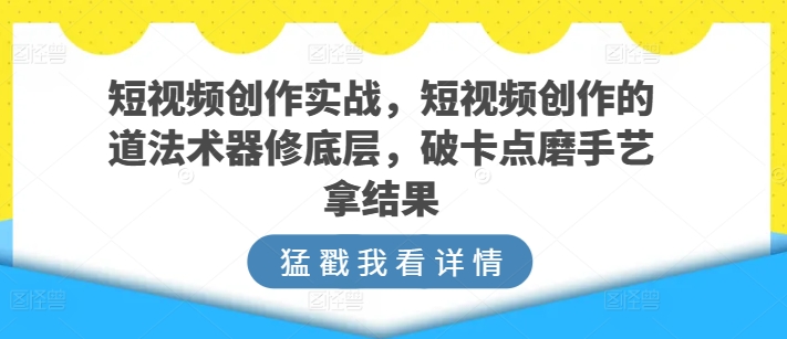 短视频创作实战,短视频创作的道法术器修底层,破卡点磨手艺拿结果-小鸿资源库