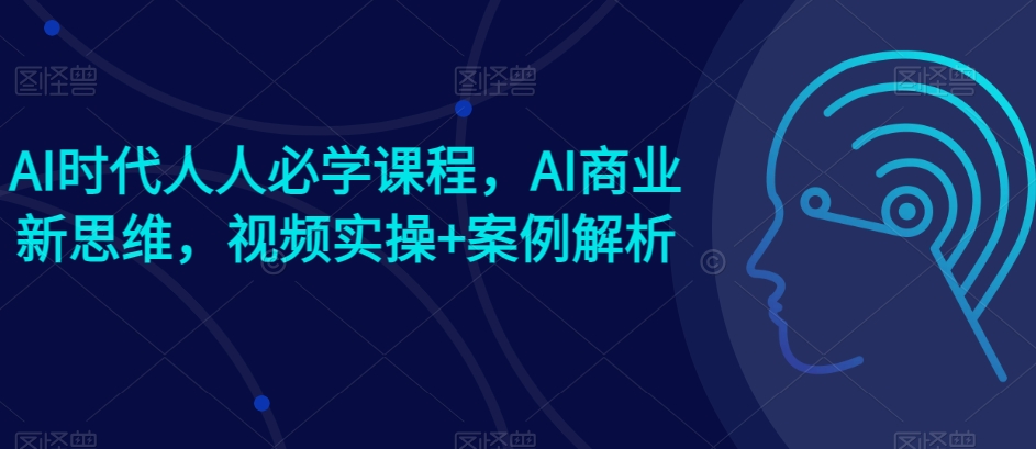 AI时代人人必学课程，AI商业新思维，视频实操+案例解析【赠AI商业爆款案例】-小鸿资源库
