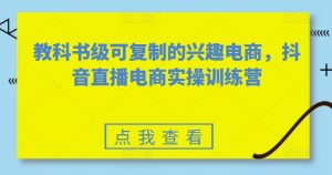 教科书级可复制的兴趣电商，抖音直播电商实操训练营-小鸿资源库