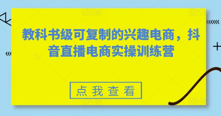 教科书级可复制的兴趣电商,抖音直播电商实操训练营-小鸿资源库