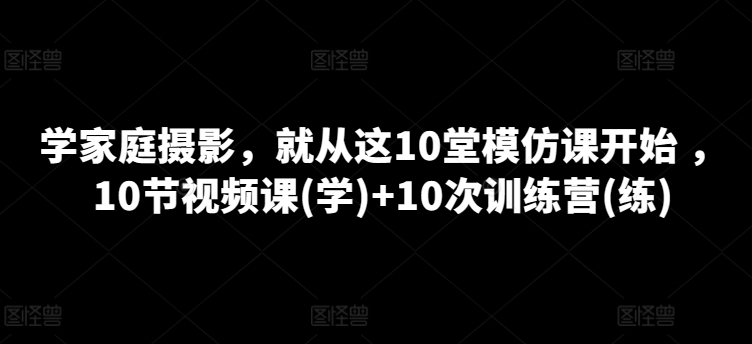 学家庭摄影，就从这10堂模仿课开始 ，10节视频课(学)+10次训练营(练)-小鸿资源库