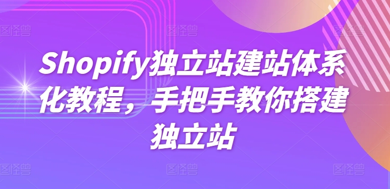 Shopify独立站建站体系化教程,手把手教你搭建独立站-小鸿资源库